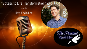 The Practical Mystic Show with Rev. Kevin Lee, and Janine Bolon: Five Steps to Life Transformation